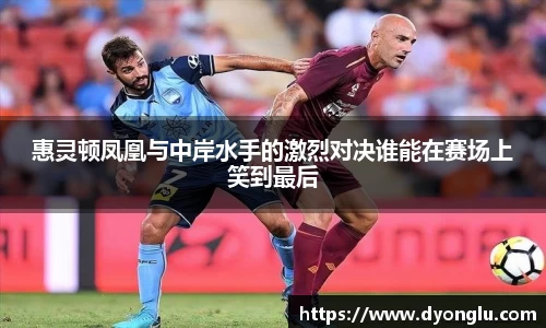惠灵顿凤凰与中岸水手的激烈对决谁能在赛场上笑到最后