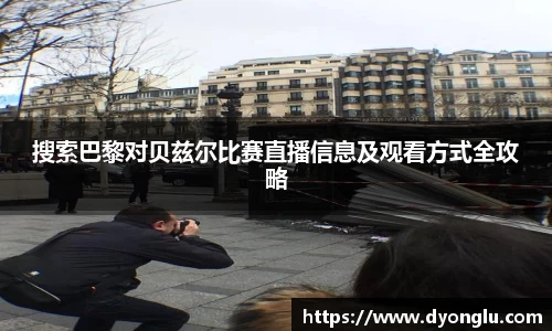 搜索巴黎对贝兹尔比赛直播信息及观看方式全攻略