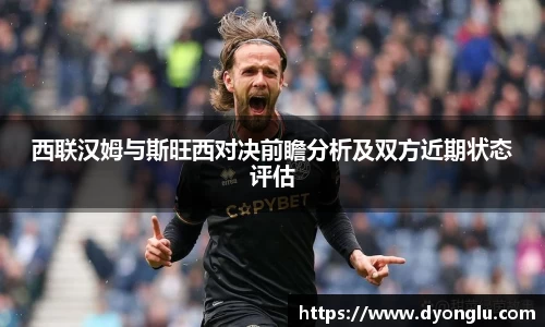 西联汉姆与斯旺西对决前瞻分析及双方近期状态评估